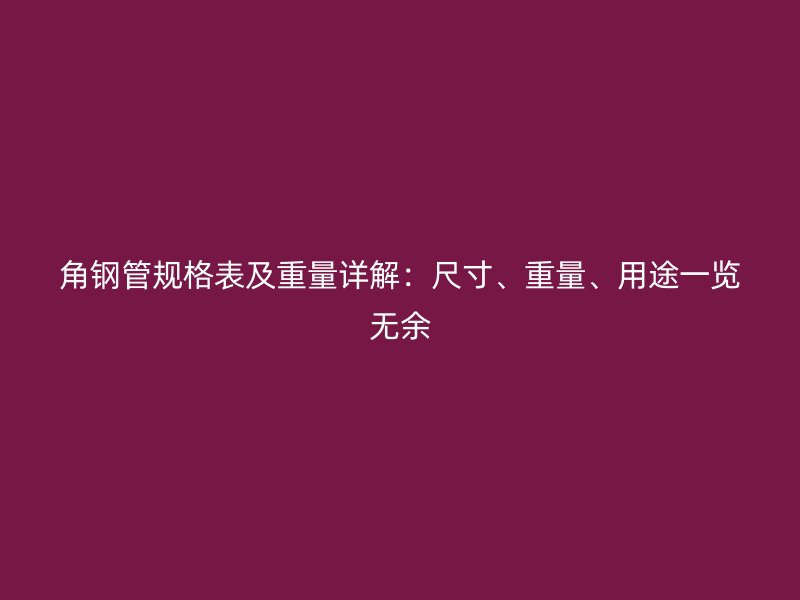 角钢管规格表及重量详解:尺寸、重量、用途一览无余