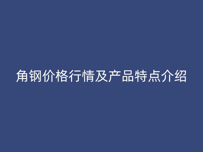 角钢价格行情及产品特点介绍