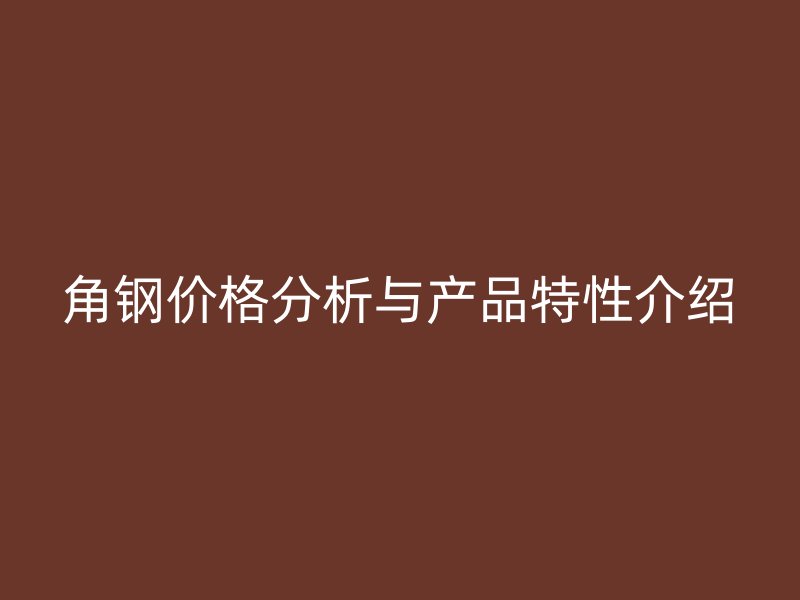 角钢价格分析与产品特性介绍