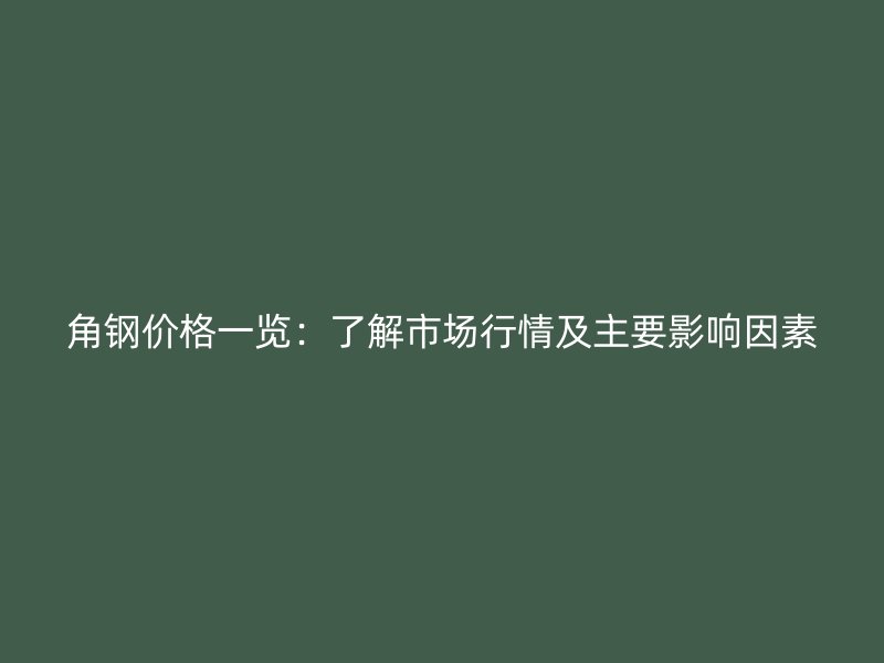 角钢价格一览：了解市场行情及主要影响因素