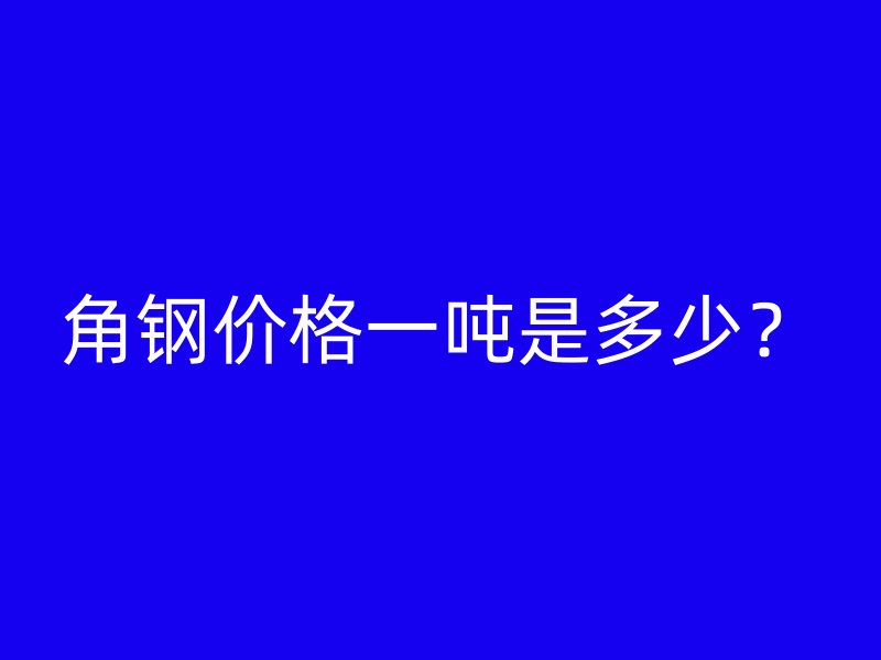 角钢价格一吨是多少？