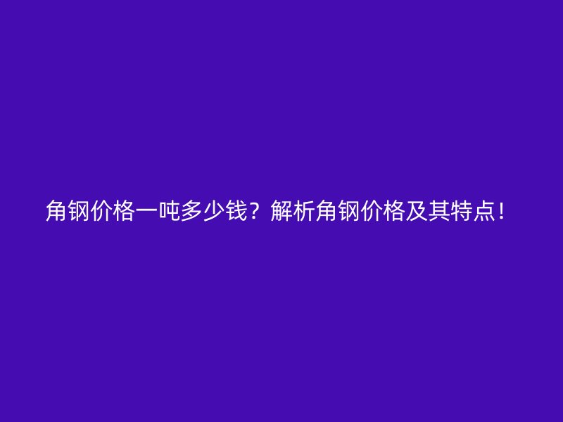角钢价格一吨多少钱？解析角钢价格及其特点！