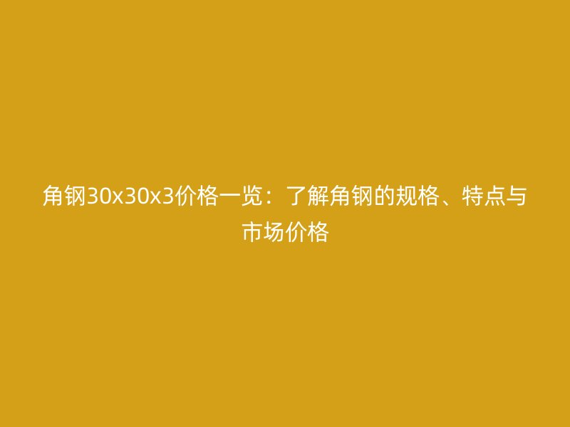 角钢30x30x3价格一览:了解角钢的规格、特点与市场价格