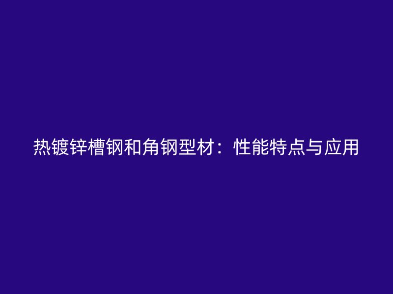 热镀锌槽钢和角钢型材:性能特点与应用