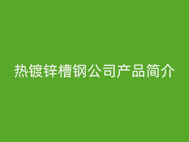 热镀锌槽钢公司产品简介