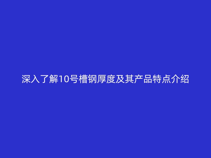 深入了解10号槽钢厚度及其产品特点介绍
