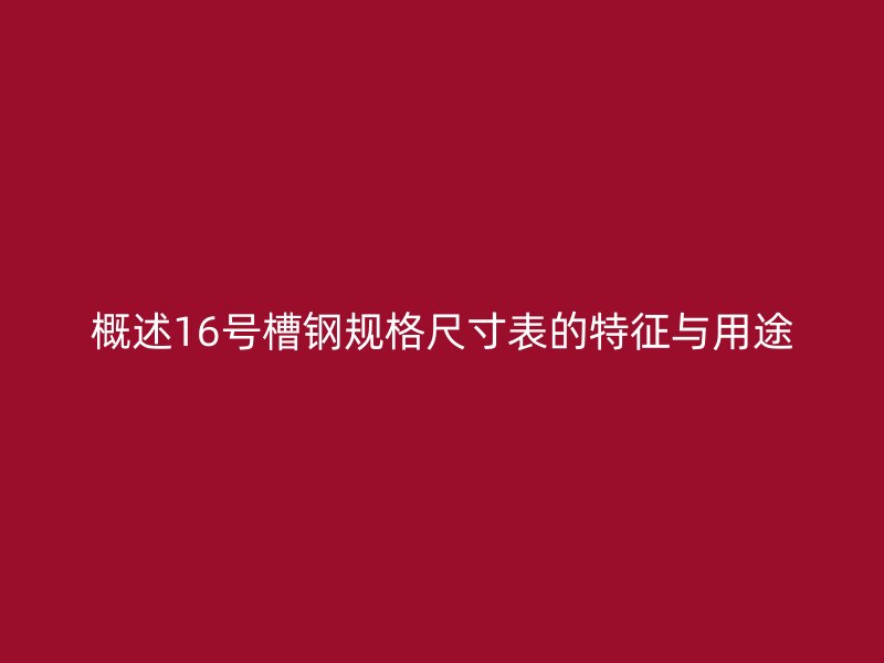 概述16号槽钢规格尺寸表的特征与用途