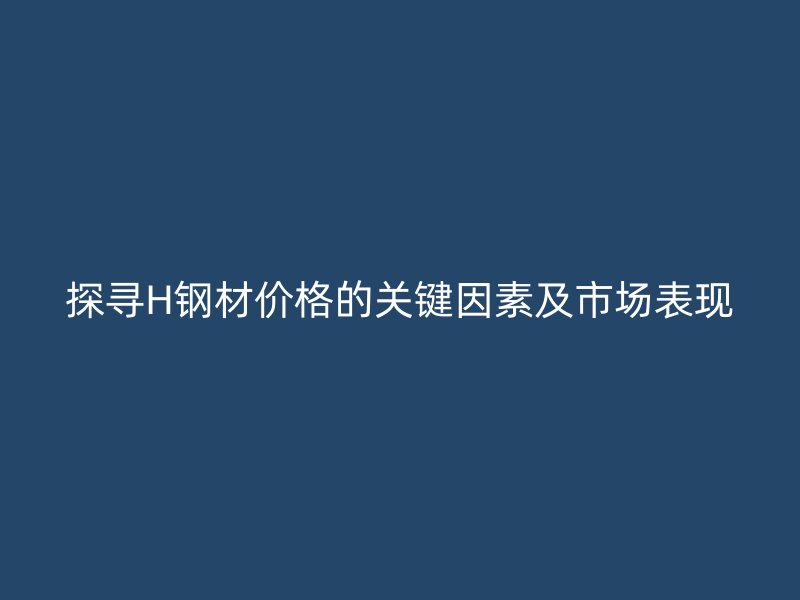 探寻H钢材价格的关键因素及市场表现