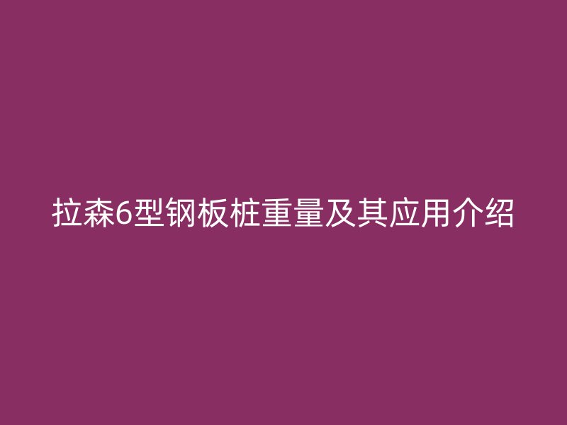 拉森6型钢板桩重量及其应用介绍