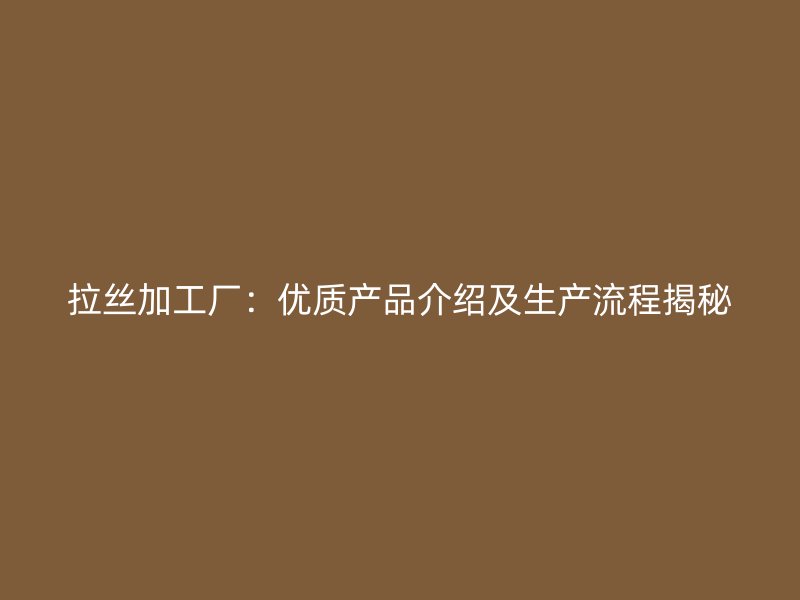 拉丝加工厂:优质产品介绍及生产流程揭秘