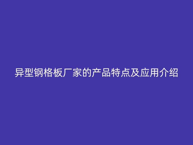 异型钢格板厂家的产品特点及应用介绍