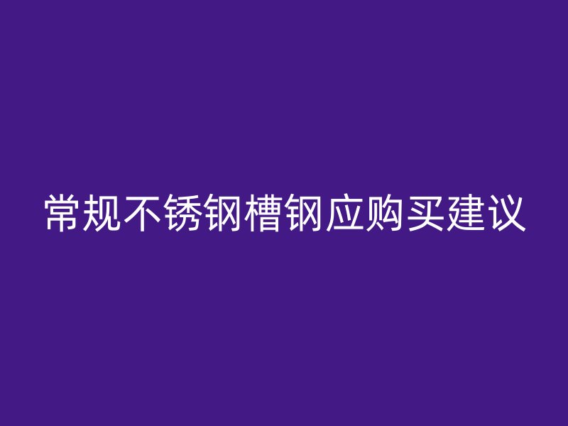 常规不锈钢槽钢应购买建议
