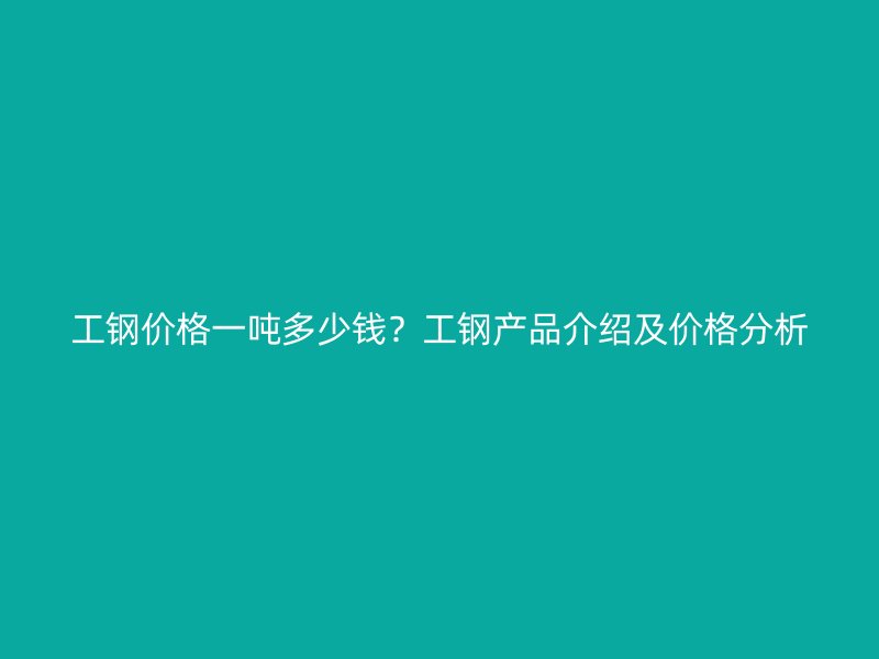工钢价格一吨多少钱？工钢产品介绍及价格分析