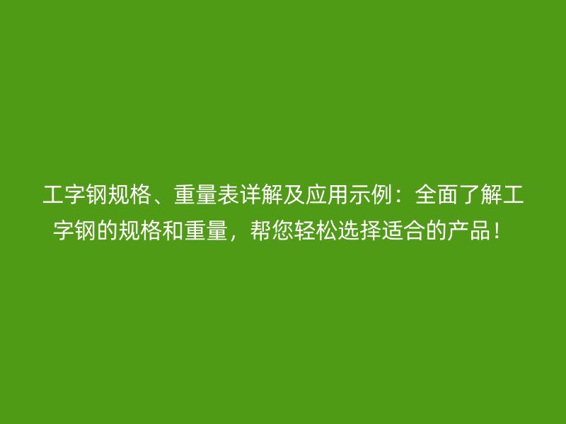 工字钢规格、重量表详解及应用示例：全面了解工字钢的规格和重量，帮您轻松选择适合的产品！