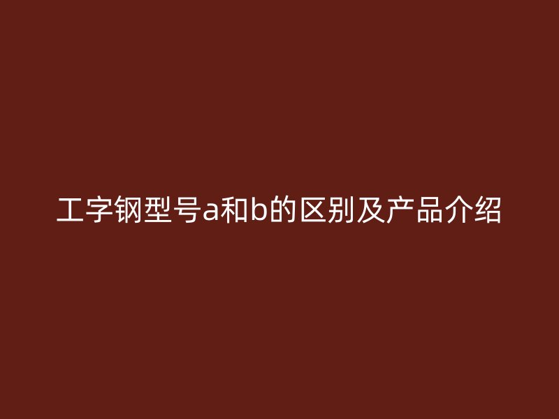工字钢型号a和b的区别及产品介绍