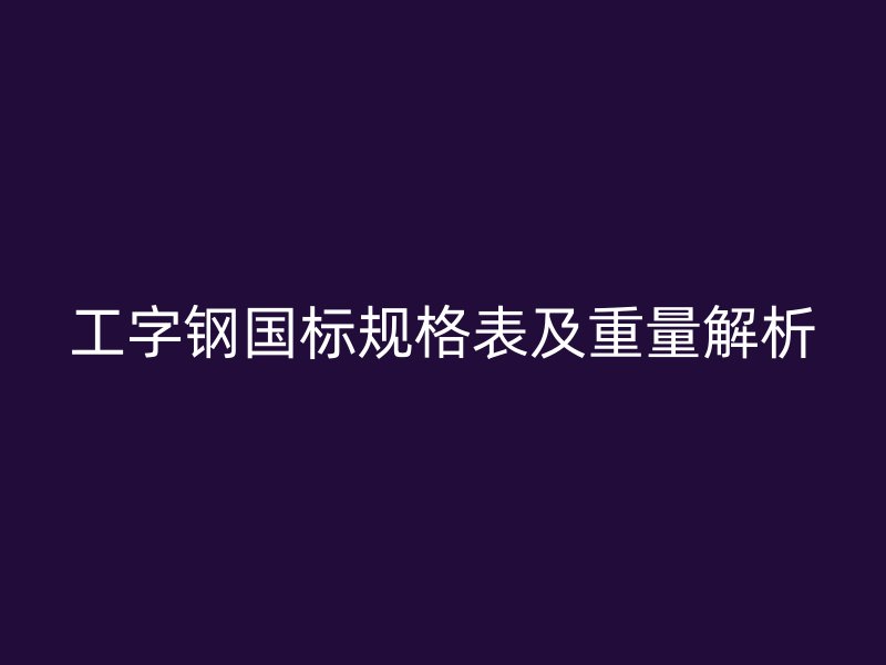 工字钢国标规格表及重量解析