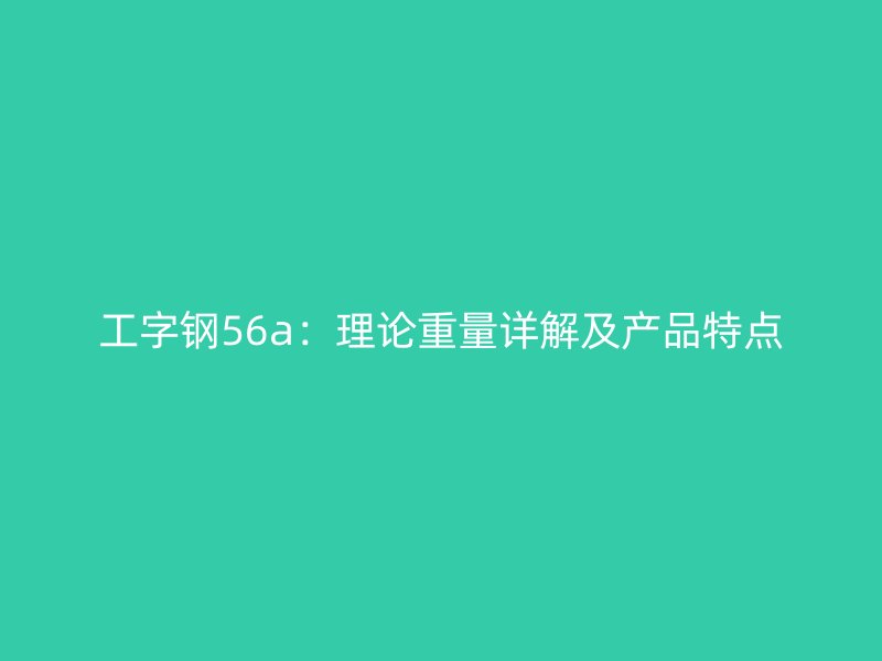 工字钢56a:理论重量详解及产品特点