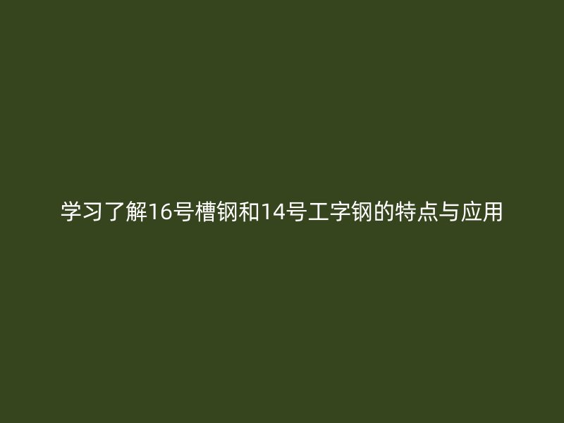 学习了解16号槽钢和14号工字钢的特点与应用