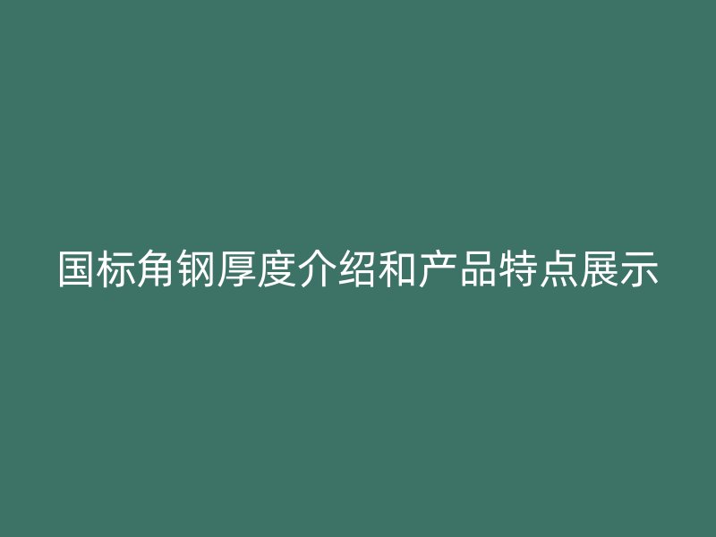 国标角钢厚度介绍和产品特点展示