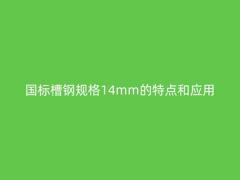 国标槽钢规格14mm的特点和应用