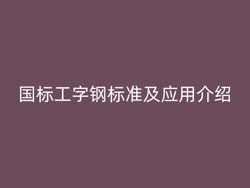 国标工字钢标准及应用介绍
