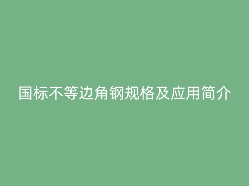 国标不等边角钢规格及应用简介