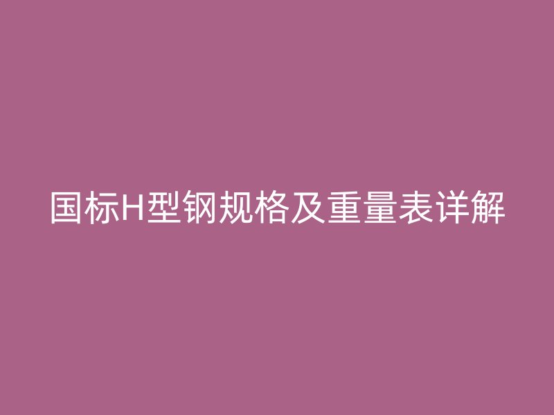 国标H型钢规格及重量表详解