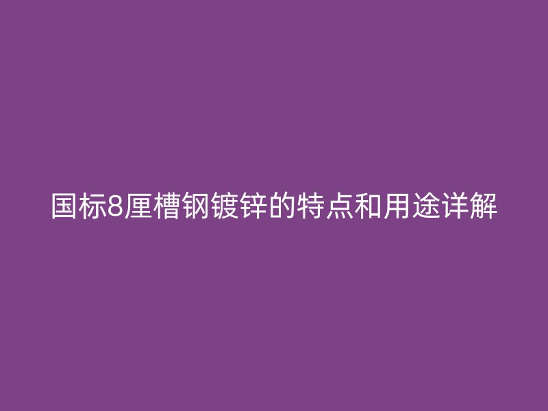 国标8厘槽钢镀锌的特点和用途详解