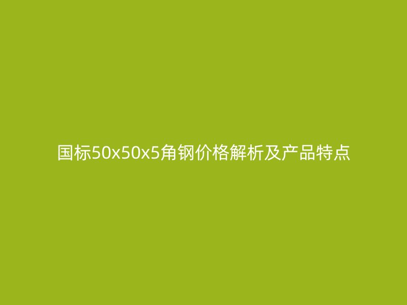 国标50x50x5角钢价格解析及产品特点