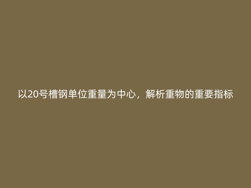 以20号槽钢单位重量为中心，解析重物的重要指标
