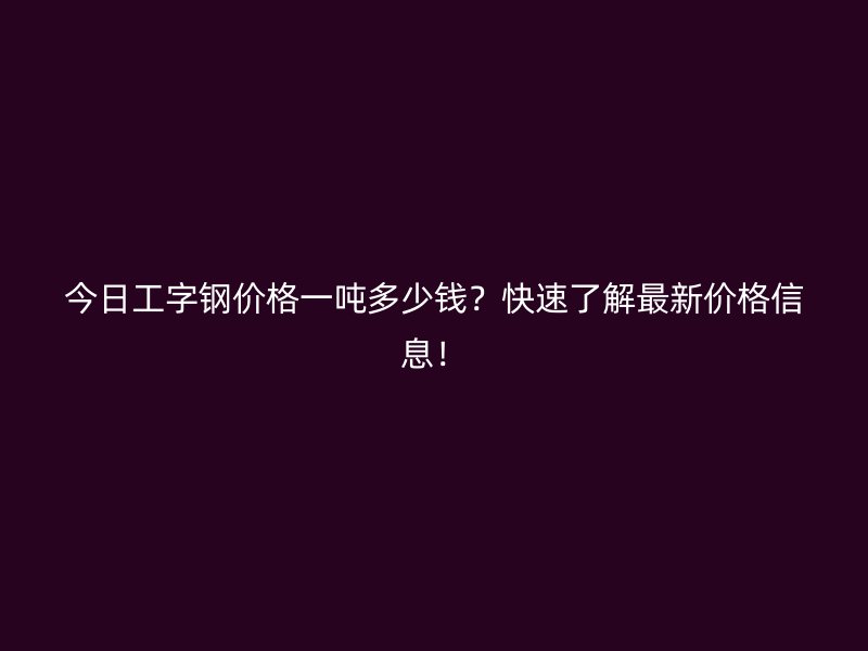 今日工字钢价格一吨多少钱?快速了解最新价格信息!