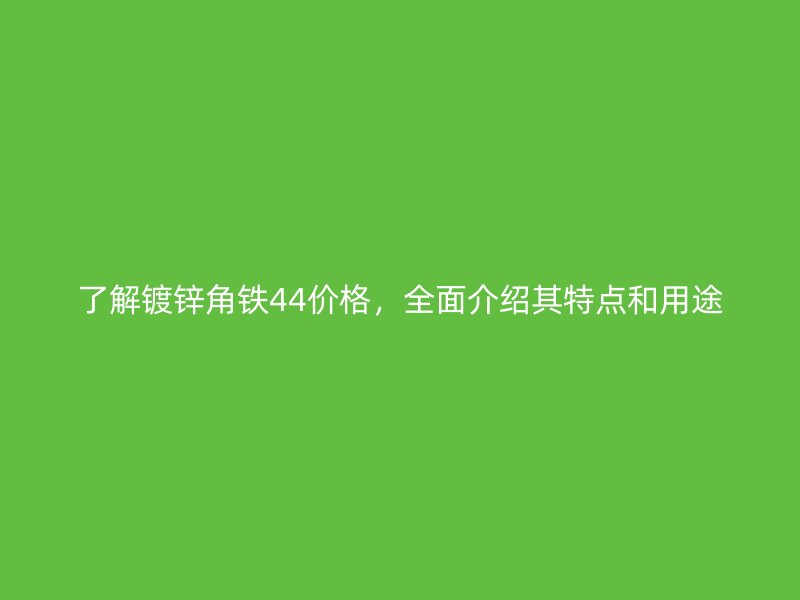 了解镀锌角铁44价格,全面介绍其特点和用途