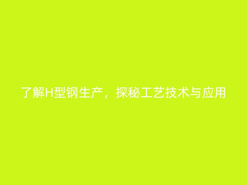了解H型钢生产，探秘工艺技术与应用