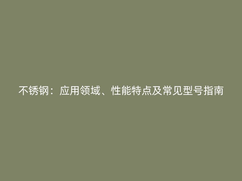 不锈钢：应用领域、性能特点及常见型号指南