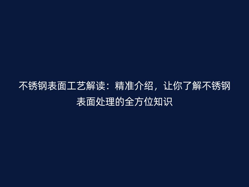 不锈钢表面工艺解读:精准介绍,让你了解不锈钢表面处理的全方位知识