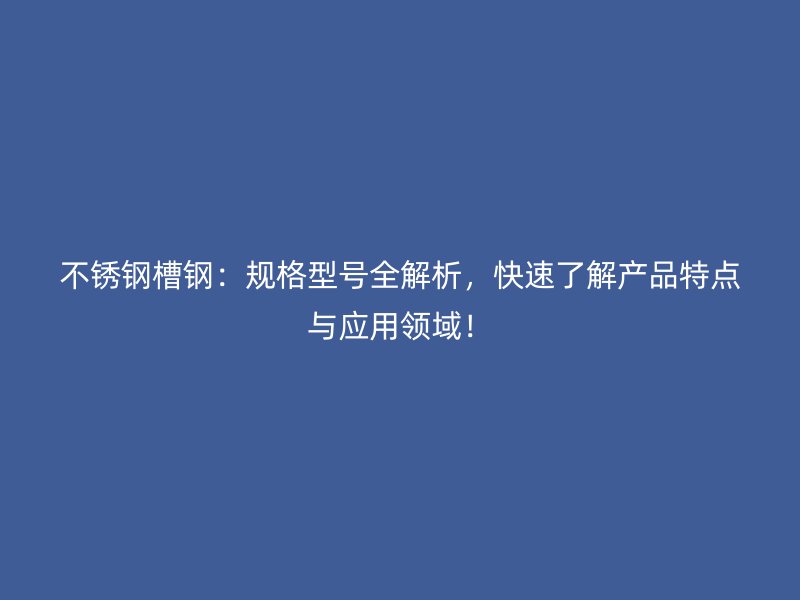 不锈钢槽钢：规格型号全解析，快速了解产品特点与应用领域！
