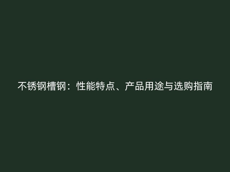 不锈钢槽钢：性能特点、产品用途与选购指南