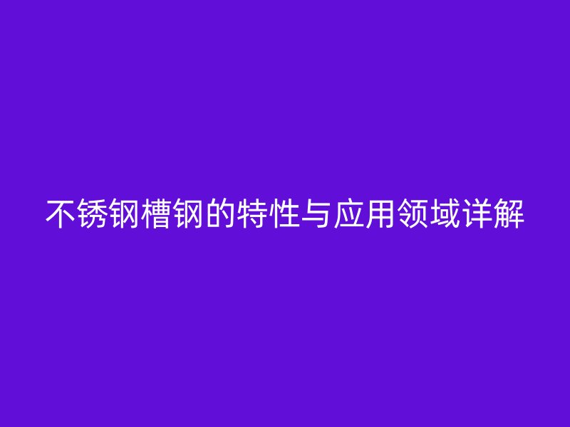 不锈钢槽钢的特性与应用领域详解