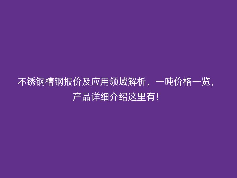 不锈钢槽钢报价及应用领域解析,一吨价格一览,产品详细介绍这里有!
