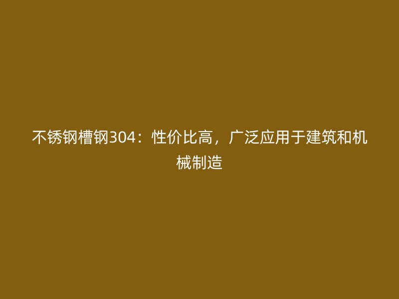 不锈钢槽钢304:性价比高,广泛应用于建筑和机械制造