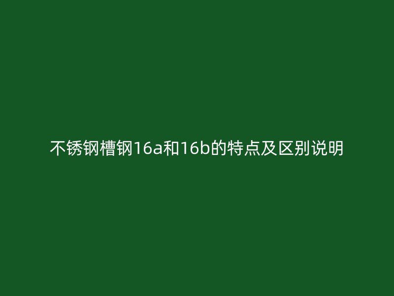 不锈钢槽钢16a和16b的特点及区别说明