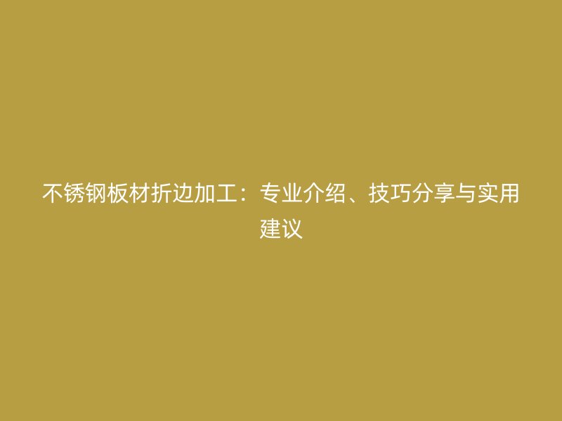 不锈钢板材折边加工:专业介绍、技巧分享与实用建议