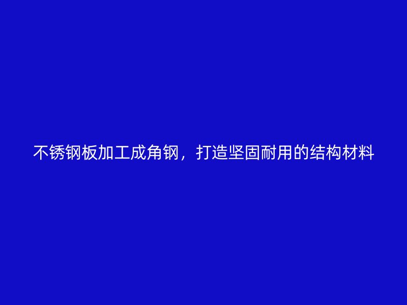 不锈钢板加工成角钢,打造坚固耐用的结构材料