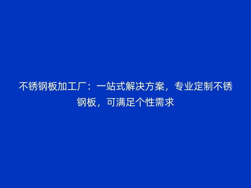 不锈钢板加工厂:一站式解决方案,专业定制不锈钢板,可满足个性需求
