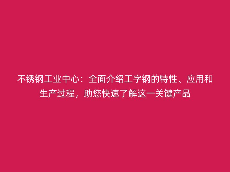 不锈钢工业中心:全面介绍工字钢的特性、应用和生产过程,助您快速了解这一关键产品