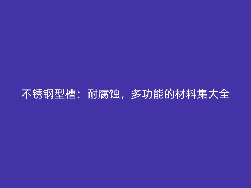 不锈钢型槽:耐腐蚀,多功能的材料集大全