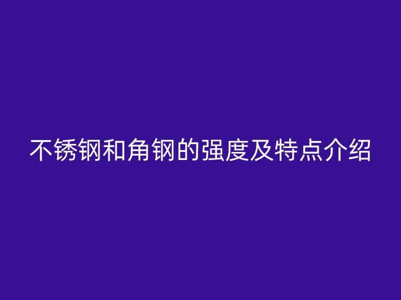 不锈钢和角钢的强度及特点介绍