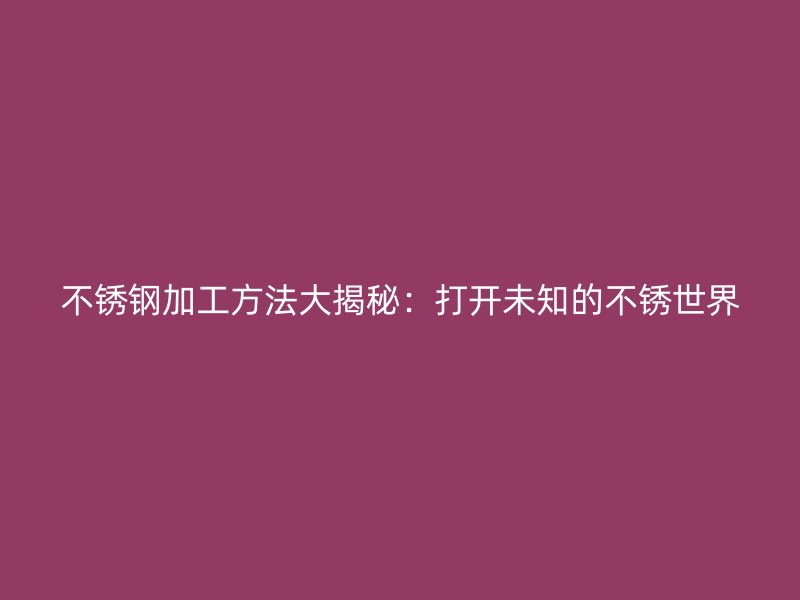 不锈钢加工方法大揭秘：打开未知的不锈世界