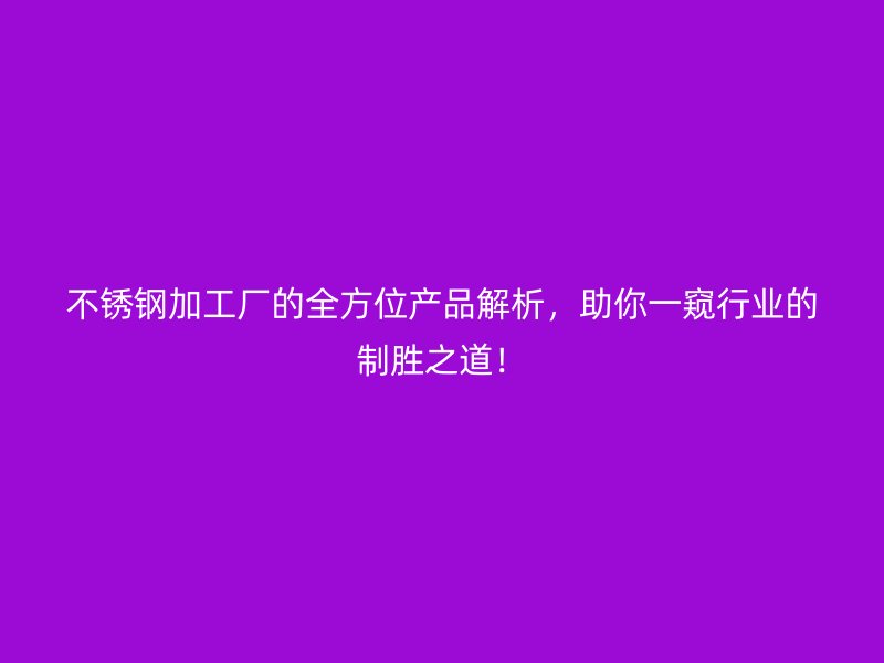 不锈钢加工厂的全方位产品解析，助你一窥行业的制胜之道！