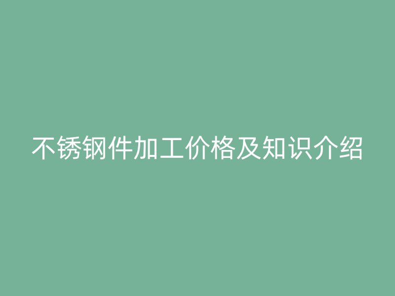 不锈钢件加工价格及知识介绍